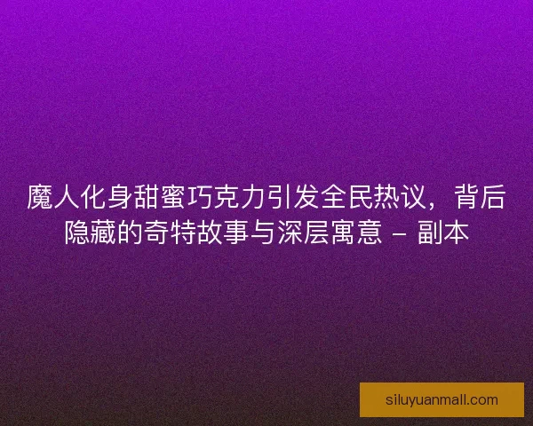 魔人化身甜蜜巧克力引发全民热议，背后隐藏的奇特故事与深层寓意 - 副本