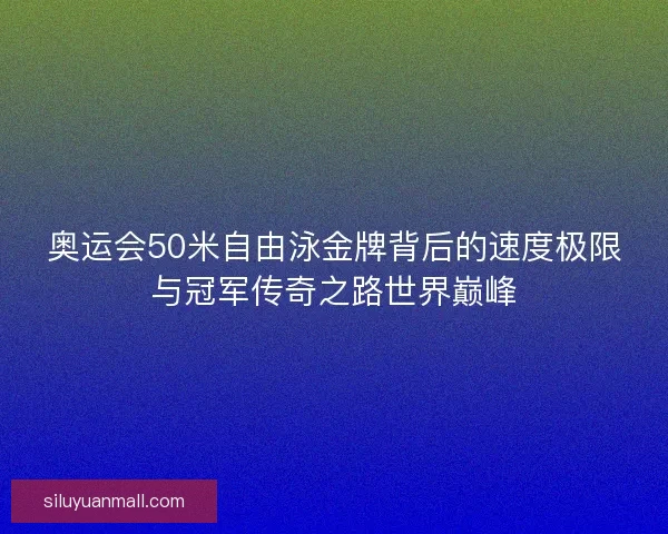 奥运会50米自由泳金牌背后的速度极限与冠军传奇之路世界巅峰