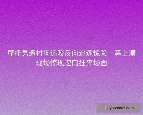 摩托男遭村狗追咬反向追逐惊险一幕上演现场惊现逆向狂奔场面