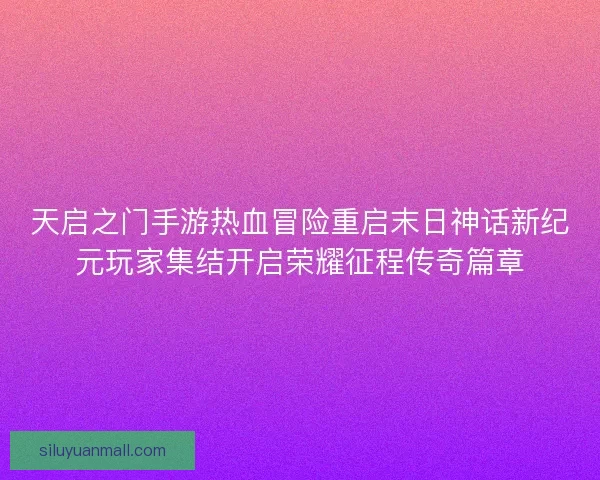 天启之门手游热血冒险重启末日神话新纪元玩家集结开启荣耀征程传奇篇章