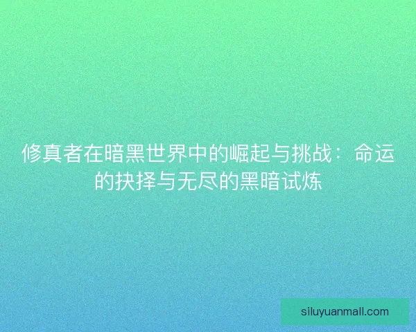 修真者在暗黑世界中的崛起与挑战：命运的抉择与无尽的黑暗试炼