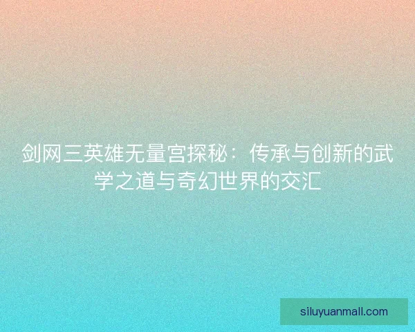 剑网三英雄无量宫探秘：传承与创新的武学之道与奇幻世界的交汇