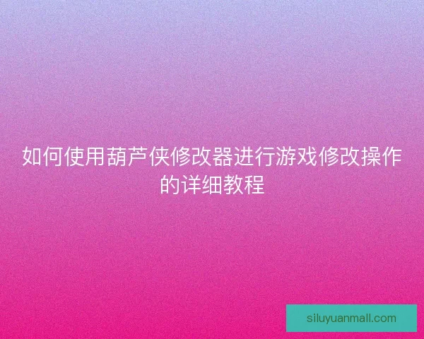 如何使用葫芦侠修改器进行游戏修改操作的详细教程