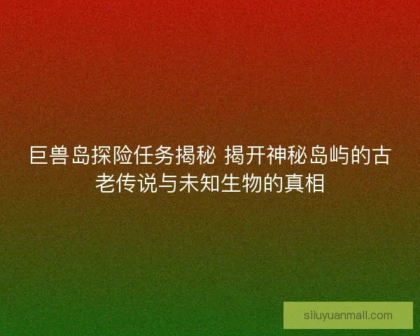 巨兽岛探险任务揭秘 揭开神秘岛屿的古老传说与未知生物的真相