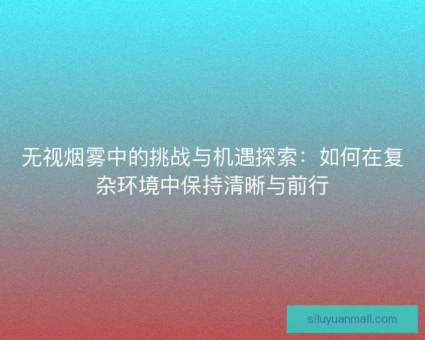 无视烟雾中的挑战与机遇探索：如何在复杂环境中保持清晰与前行