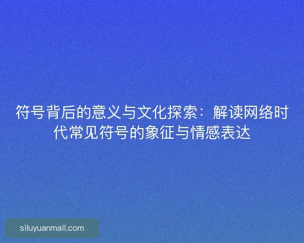 符号背后的意义与文化探索：解读网络时代常见符号的象征与情感表达