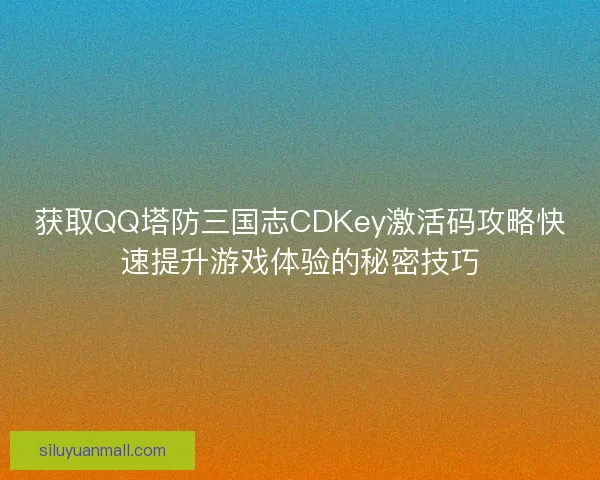 获取QQ塔防三国志CDKey激活码攻略快速提升游戏体验的秘密技巧