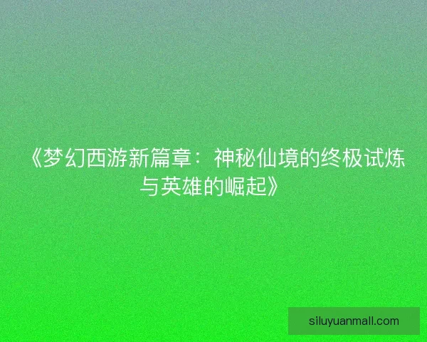 《梦幻西游新篇章：神秘仙境的终极试炼与英雄的崛起》