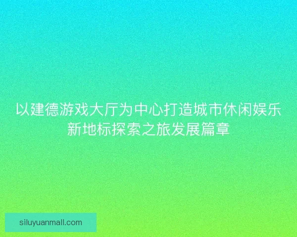 以建德游戏大厅为中心打造城市休闲娱乐新地标探索之旅发展篇章