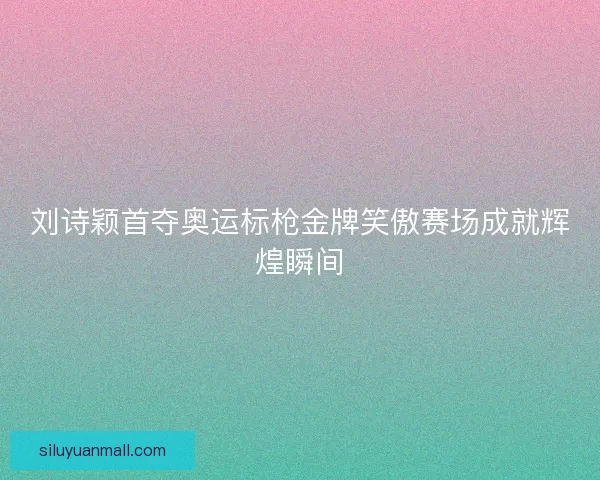 刘诗颖首夺奥运标枪金牌笑傲赛场成就辉煌瞬间