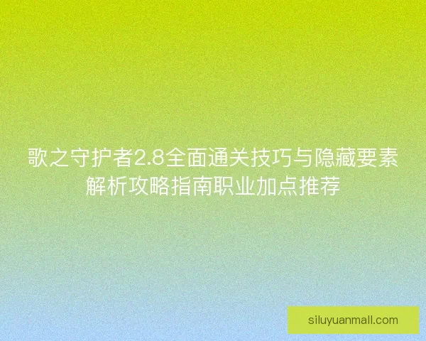 歌之守护者2.8全面通关技巧与隐藏要素解析攻略指南职业加点推荐