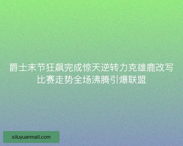 爵士末节狂飙完成惊天逆转力克雄鹿改写比赛走势全场沸腾引爆联盟
